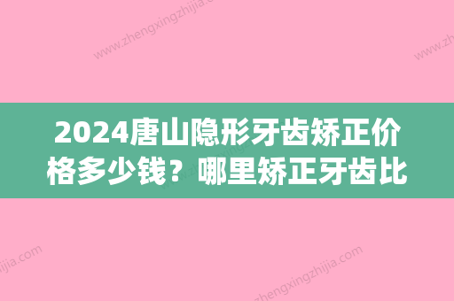 2024唐山隐形牙齿矫正价格多少钱？哪里矫正牙齿比较好？(牙齿隐形矫正价格多少钱沈阳)