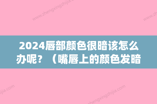 2024唇部颜色很暗该怎么办呢？（嘴唇上的颜色发暗咋办）(孩子上唇比下唇颜色暗很多)