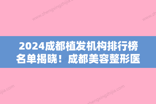 2024成都植发机构排行榜名单揭晓！成都美容整形医院植发美容整形科、丝缘、丝恒