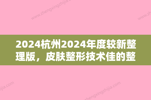 2024杭州2024年度较新整理版，皮肤整形技术佳的整形医院排名榜单揭晓，前三火热