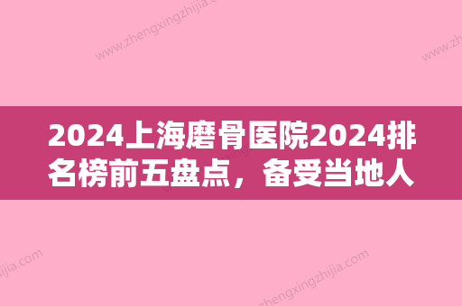 2024上海磨骨医院2024排名榜前五盘点，备受当地人青睐？前五强实力个个不输上海