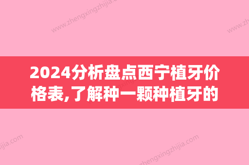 2024分析盘点西宁植牙价格表,了解种一颗种植牙的真实价格!(西宁种植牙多少钱)