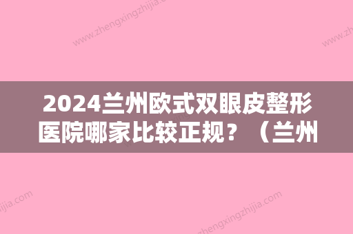 2024兰州欧式双眼皮整形医院哪家比较正规？（兰州双眼皮哪里做的好）