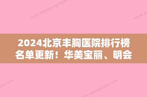 2024北京丰胸医院排行榜名单更新！华美宝丽、明会红国际、亚峰均位列前十榜上