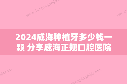 2024威海种植牙多少钱一颗 分享威海正规口腔医院种植牙价格表