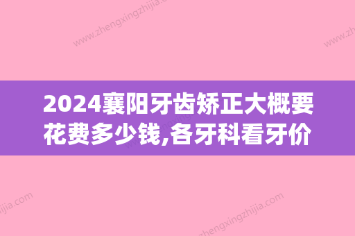 2024襄阳牙齿矫正大概要花费多少钱,各牙科看牙价格表公布分享(襄阳口腔医院补牙价格)