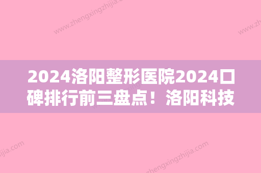 2024洛阳整形医院2024口碑排行前三盘点！洛阳科技大学、栾川滨河大道贾鹏飞悦美