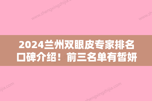 2024兰州双眼皮专家排名口碑介绍！前三名单有皙妍丽、美源等坐镇专家推荐更