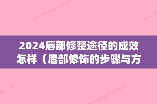 2024唇部修整途径的成效怎样（唇部修饰的步骤与方法）(唇部后期修复方法)