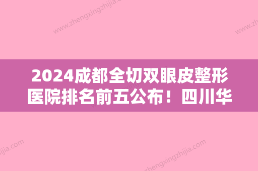 2024成都全切双眼皮整形医院排名前五公布！四川华美紫馨	、馨锐、恒博等都具备资