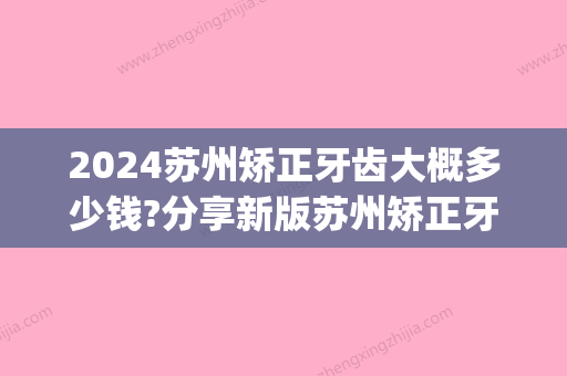 2024苏州矫正牙齿大概多少钱?分享新版苏州矫正牙齿价格表!(苏州牙齿矫正大概要花费多少钱)