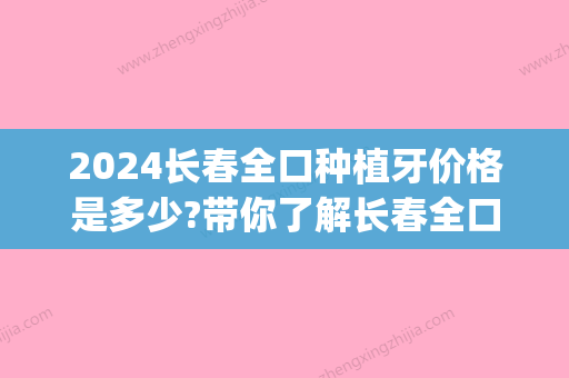 2024长春全口种植牙价格是多少?带你了解长春全口牙种植费用!(长春种植牙一般多少钱一颗)