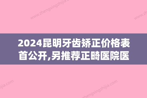 2024昆明牙齿矫正价格表首公开,另推荐正畸医院医生做完超惊艳(昆明市口腔医院正畸科)