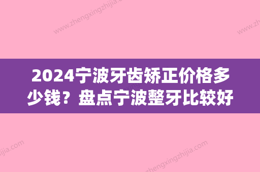 2024宁波牙齿矫正价格多少钱？盘点宁波整牙比较好的医院(宁波哪家医院矫正牙齿比较好,而且便宜?)