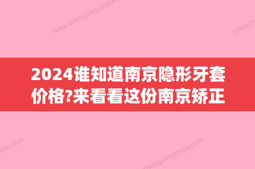 2024谁知道南京隐形牙套价格?来看看这份南京矫正牙齿价格表!(南京口腔医院隐形牙套价格)