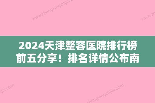 2024天津整容医院排行榜前五分享！排名详情公布南开怡丽亚韩、河北区时光、南开