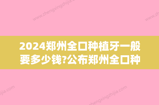 2024郑州全口种植牙一般要多少钱?公布郑州全口种植牙全套价格!(郑州市种植牙一颗多少钱)