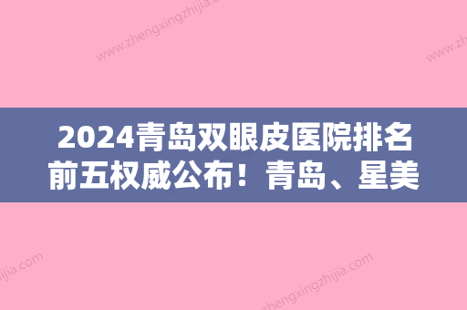 2024青岛双眼皮医院排名前五权威公布！青岛、星美人气专家排名表和价格一览