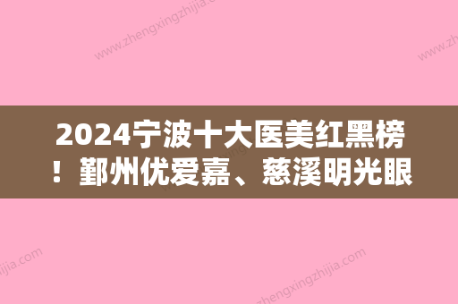 2024宁波十大医美红黑榜！鄞州优爱嘉、慈溪明光眼科医院	、胡继来等技术对比价格