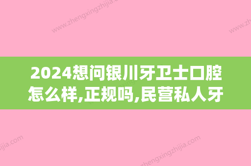 2024想问银川牙卫士口腔怎么样,正规吗,民营私人牙科价格高吗(银川哪个牙科好)