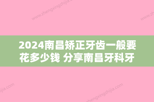 2024南昌矫正牙齿一般要花多少钱 分享南昌牙科牙齿矫正价格表