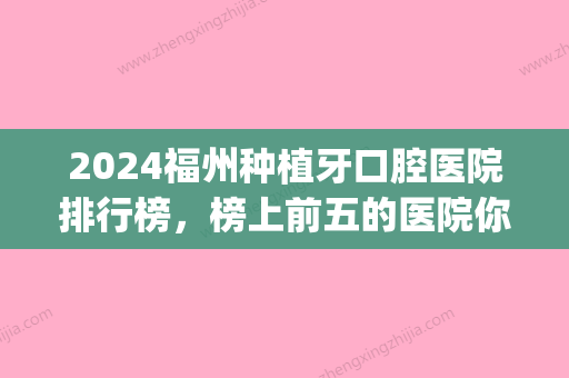 2024福州种植牙口腔医院排行榜，榜上前五的医院你眼熟吗？(福建省口腔医院种植牙哪个医生好)