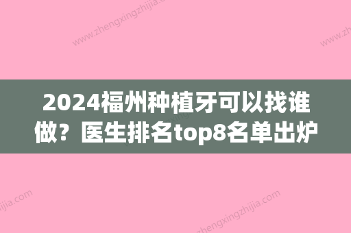 2024福州种植牙可以找谁做？医生排名top8名单出炉！(福州种植牙哪个医生好)