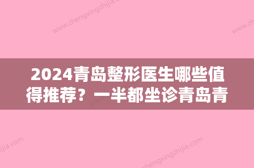 2024青岛整形医生哪些值得推荐？一半都坐诊青岛青岛大学医学院松山医院