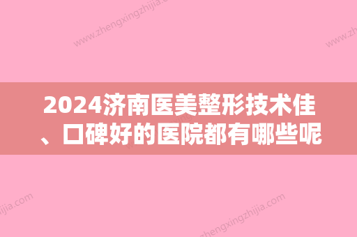 2024济南医美整形技术佳、口碑好的医院都有哪些呢？排行榜前五权威发布妇幼