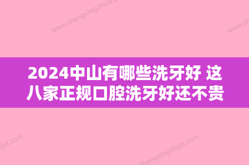 2024中山有哪些洗牙好 这八家正规口腔洗牙好还不贵