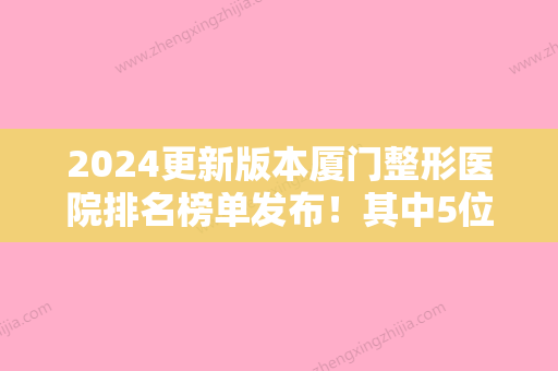 2024更新版本厦门整形医院排名榜单发布！其中5位都在银河整形外科坐诊有单一