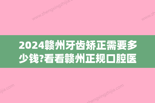 2024赣州牙齿矫正需要多少钱?看看赣州正规口腔医院矫正价格!(江西省口腔医院正畸收费标准)