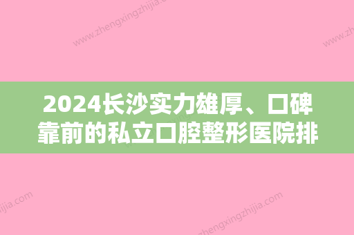 2024长沙实力雄厚、口碑靠前的私立口腔整形医院排名前三榜单发布~2024较新整理出