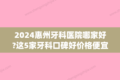 2024惠州牙科医院哪家好?这5家牙科口碑好价格便宜当地人都爱来(惠州牙科医院哪家比较好)