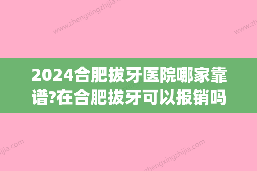 2024合肥拔牙医院哪家靠谱?在合肥拔牙可以报销吗(合肥三甲医院拔智齿收费标准)