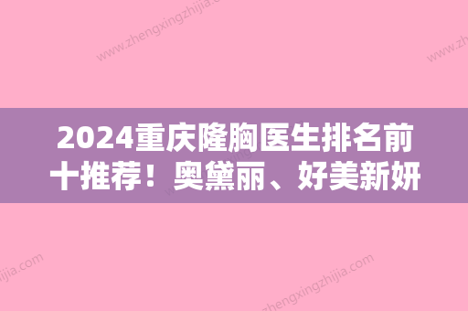 2024重庆隆胸医生排名前十推荐！奥黛丽	、好美新妍、等多次入围前五含微创隆胸价