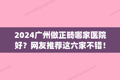 2024广州做正畸哪家医院好？网友推荐这六家不错！(广州儿童正畸哪家医院比较好)