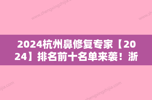 2024杭州鼻修复专家【2024】排名前十名单来袭！浙江省医院、静娇	、杭州中西医结