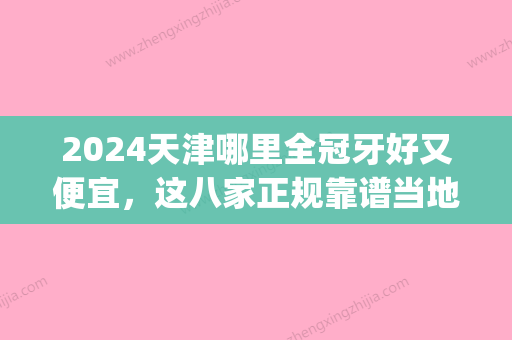 2024天津哪里全冠牙好又便宜，这八家正规靠谱当地人都来(天津口腔医院牙冠价格)