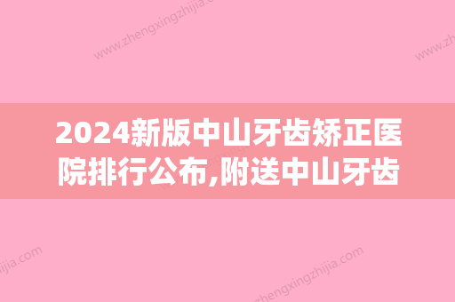 2024新版中山牙齿矫正医院排行公布,附送中山牙齿矫正价格表!(中山牙齿矫正较好的医院)