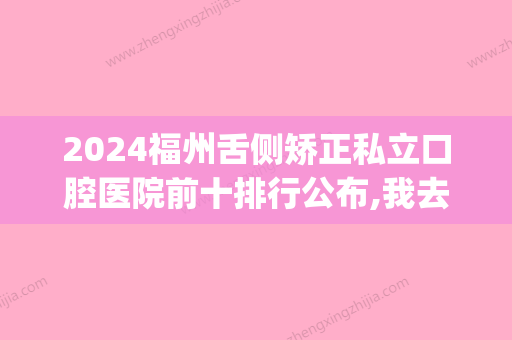 2024福州舌侧矫正私立口腔医院前十排行公布,我去做矫正还能报社保(福州舌侧矫正哪家好)