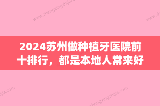 2024苏州做种植牙医院前十排行，都是本地人常来好又便宜的牙科(苏州大学附属口腔医院种植牙价格)