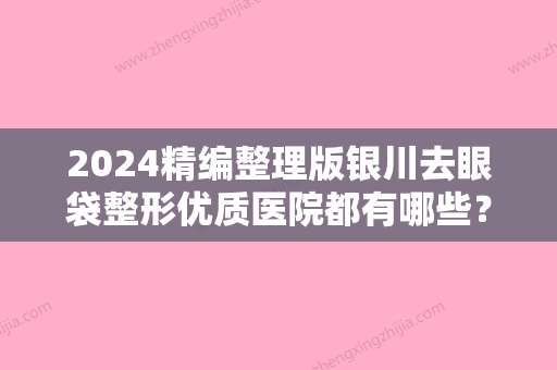 2024精编整理版银川去眼袋整形优质医院都有哪些？艾若、西京口碑领衔附价格