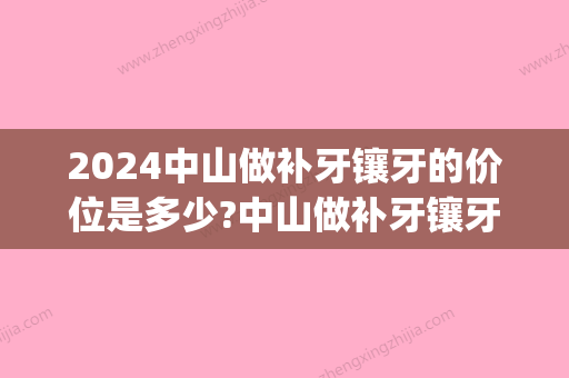 2024中山做补牙镶牙的价位是多少?中山做补牙镶牙哪家医院好(中山补一颗牙多少钱)