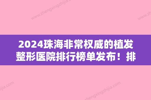 2024珠海非常权威的植发整形医院排行榜单发布！排行榜集齐新生、	、等实力口碑上