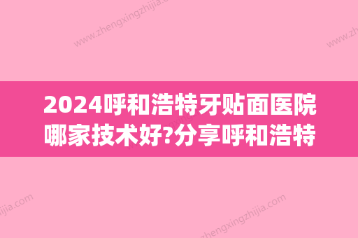 2024呼和浩特牙贴面医院哪家技术好?分享呼和浩特牙齿美白贴面价格(呼和浩特牙贴面活动京美)