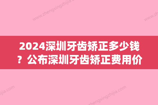 2024深圳牙齿矫正多少钱？公布深圳牙齿矫正费用价格！(深圳牙齿矫正需要多少费用)