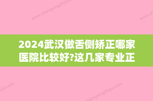 2024武汉做舌侧矫正哪家医院比较好?这几家专业正规还不排队!(武大口腔医院舌侧矫正)