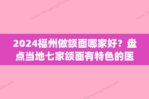 2024福州做颌面哪家好？盘点当地七家颌面有特色的医院！(福州正颌手术医生哪个好)