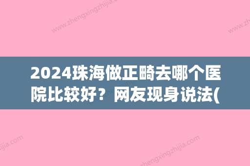 2024珠海做正畸去哪个医院比较好？网友现身说法(珠海正畸医生)